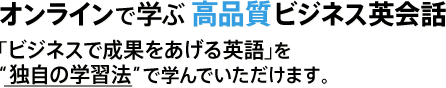 オンラインで学ぶ高品質ビジネス英会話 「ビジネスで成果をあげる英語」を
“独自の学習法”で学んでいただけます。