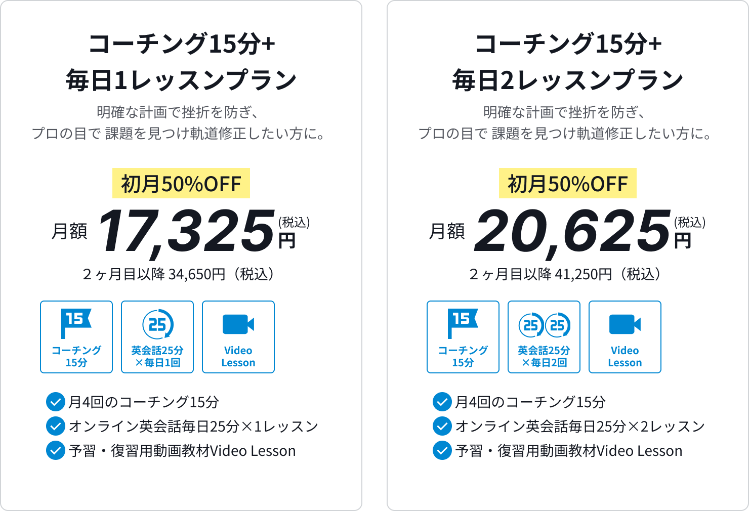 コーチング15分+毎日1レッスンプラン、明確な計画で挫折を防ぎ、プロの目で課題を見つけ軌道修正したい方に、初月50%OFF月額17,325円(税込)。コーチング15分+毎日2レッスンプラン、明確な計画で挫折を防ぎ、プロの目で課題を見つけ軌道修正したい方に、初月50%OFF月額20,625円(税込)。